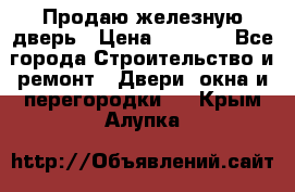 Продаю железную дверь › Цена ­ 5 000 - Все города Строительство и ремонт » Двери, окна и перегородки   . Крым,Алупка